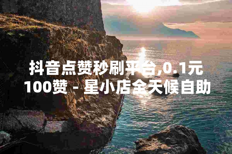 抖音点赞秒刷平台,0.1元100赞 - 星小店全天候自助服务 - douyin点赞快速提升