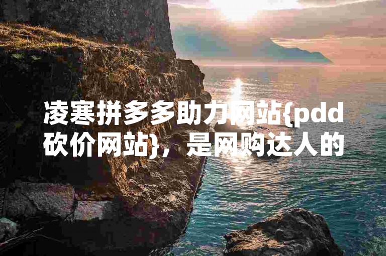 凌寒拼多多助力网站{pdd砍价网站}，是网购达人的必备神器。