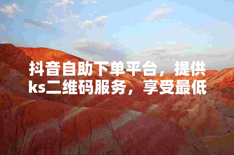 抖音自助下单平台，提供ks二维码服务，享受最低价优惠。