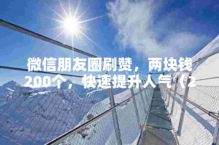 微信朋友圈刷赞，两块钱200个，快速提升人气（2元200赞微信）。