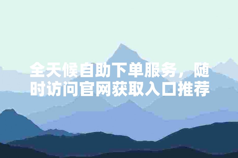 全天候自助下单服务，随时访问官网获取入口推荐。