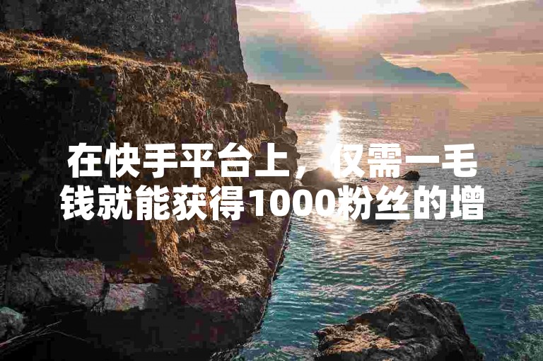 在快手平台上，仅需一毛钱就能获得1000粉丝的增长。