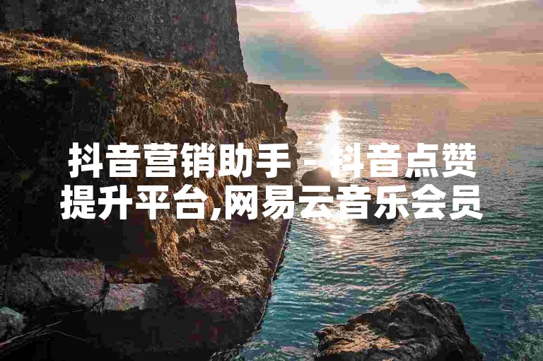 抖音营销助手 - 抖音点赞提升平台,网易云音乐会员充值,性价比超高的抖音粉丝增长服务。