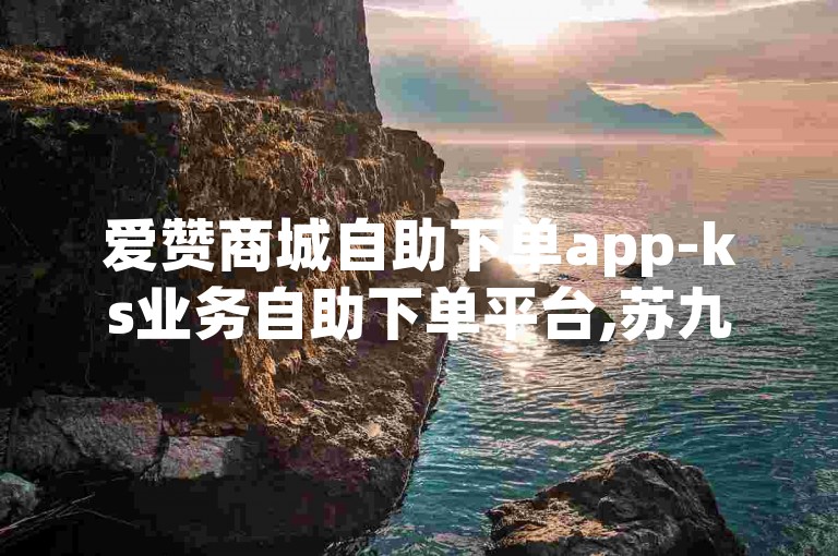 爱赞商城自助下单app-ks业务自助下单平台,苏九哲代刷
