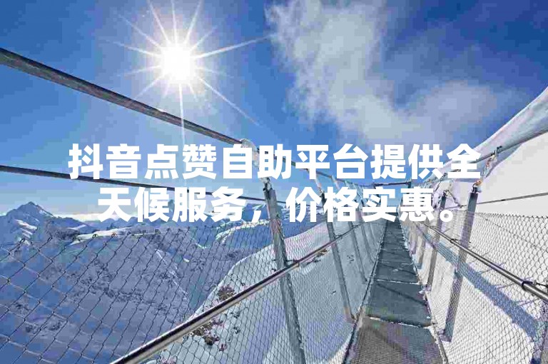 抖音点赞自助平台提供全天候服务，价格实惠。