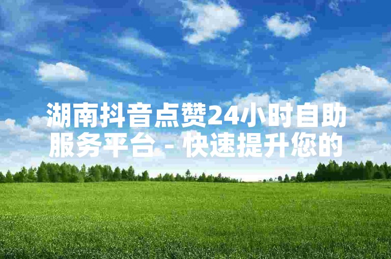 湖南抖音点赞24小时自助服务平台 - 快速提升您的视频热度。