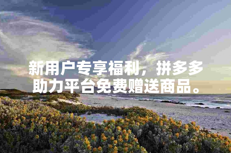新用户专享福利，拼多多助力平台免费赠送商品。