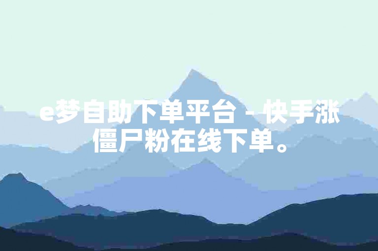 e梦自助下单平台 - 快手涨僵尸粉在线下单。