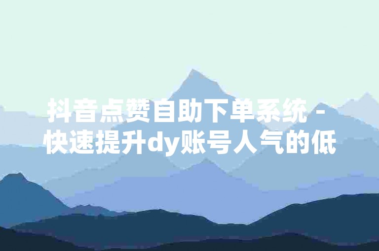 抖音点赞自助下单系统 - 快速提升dy账号人气的低价平台。