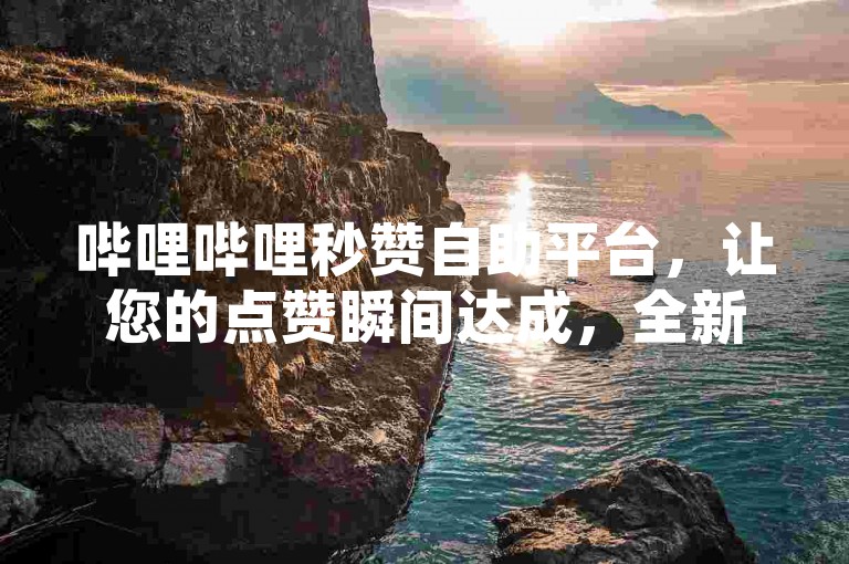 哔哩哔哩秒赞自助平台，让您的点赞瞬间达成，全新上线等您来体验！