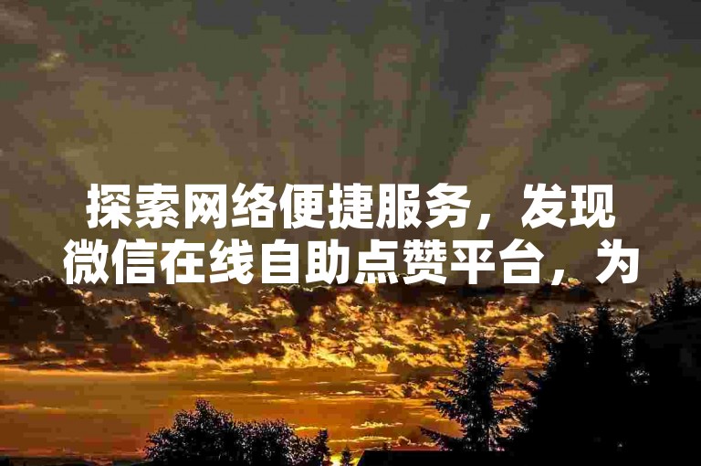 探索网络便捷服务，发现微信在线自助点赞平台，为您的社交媒体影响力加速。
