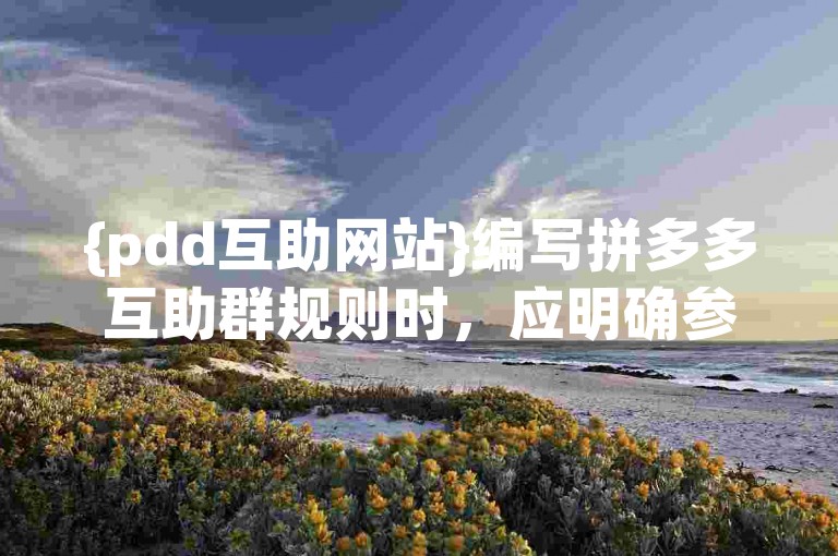 {pdd互助网站}编写拼多多互助群规则时，应明确参与条件、任务分配及奖励机制，确保公平高效。