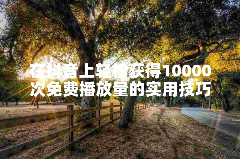 在抖音上轻松获得10000次免费播放量的实用技巧。