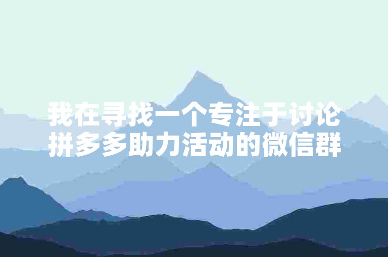 我在寻找一个专注于讨论拼多多助力活动的微信群，以便深入探究与解析其运作机制。