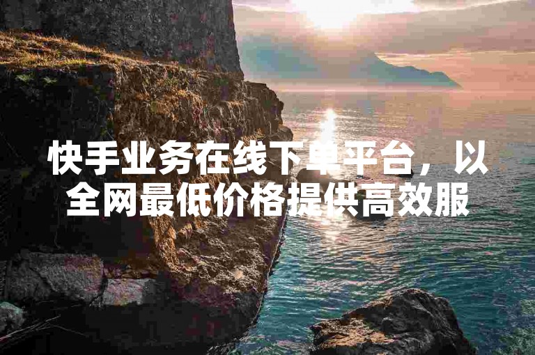 快手业务在线下单平台，以全网最低价格提供高效服务。