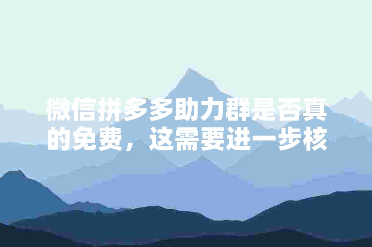 微信拼多多助力群是否真的免费，这需要进一步核实其真实性。