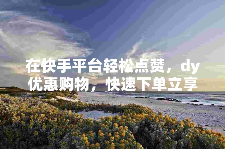 在快手平台轻松点赞，dy优惠购物，快速下单立享秒到服务。