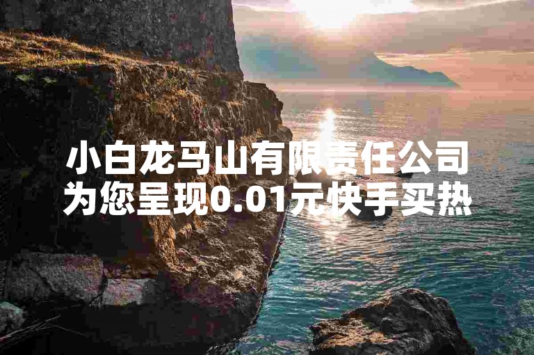 小白龙马山有限责任公司为您呈现0.01元快手买热度网站的前沿动态。