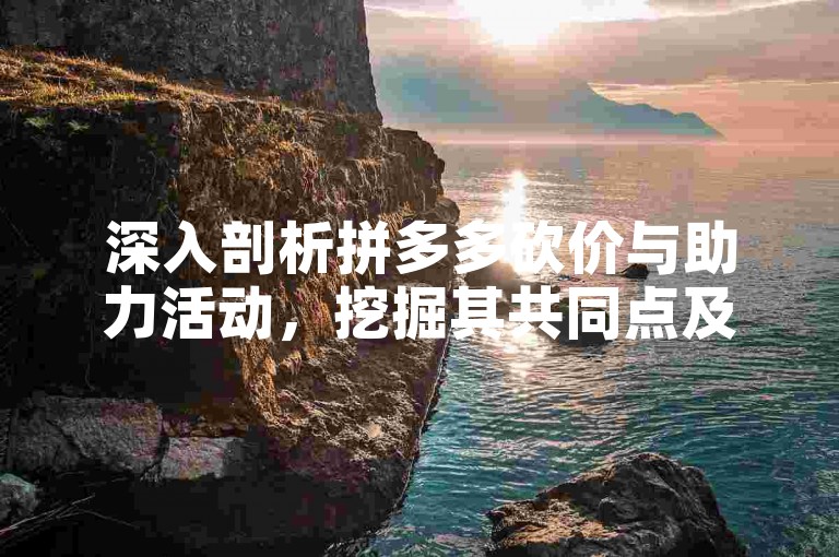 深入剖析拼多多砍价与助力活动，挖掘其共同点及不同之处。