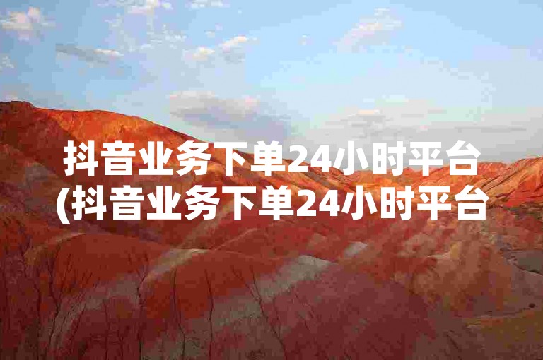 抖音业务下单24小时平台(抖音业务下单24小时平台有哪些)