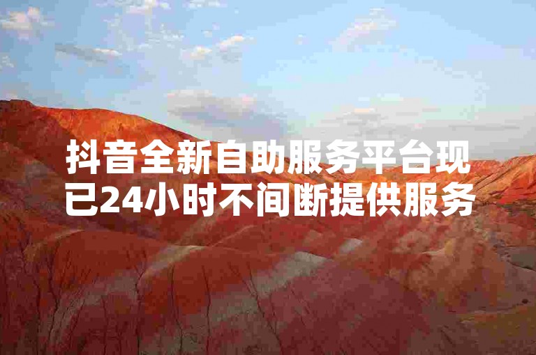 抖音全新自助服务平台现已24小时不间断提供服务，为用户带来全天候的便捷体验。