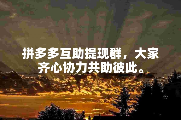 拼多多互助提现群，大家齐心协力共助彼此。