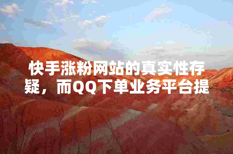 快手涨粉网站的真实性存疑，而QQ下单业务平台提供的免费空间服务、拼多多代砍网站的秒砍功能以及抖音点赞可能带来的影响都是用户需要谨慎考虑的因素。