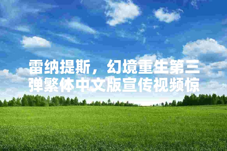 雷纳提斯，幻境重生第三弹繁体中文版宣传视频惊艳亮相！9月新征程燃情开启🔥