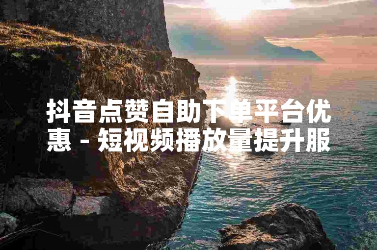 抖音点赞自助下单平台优惠 - 短视频播放量提升服务在线