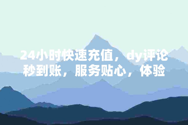 24小时快速充值，dy评论秒到账，服务贴心，体验超赞。