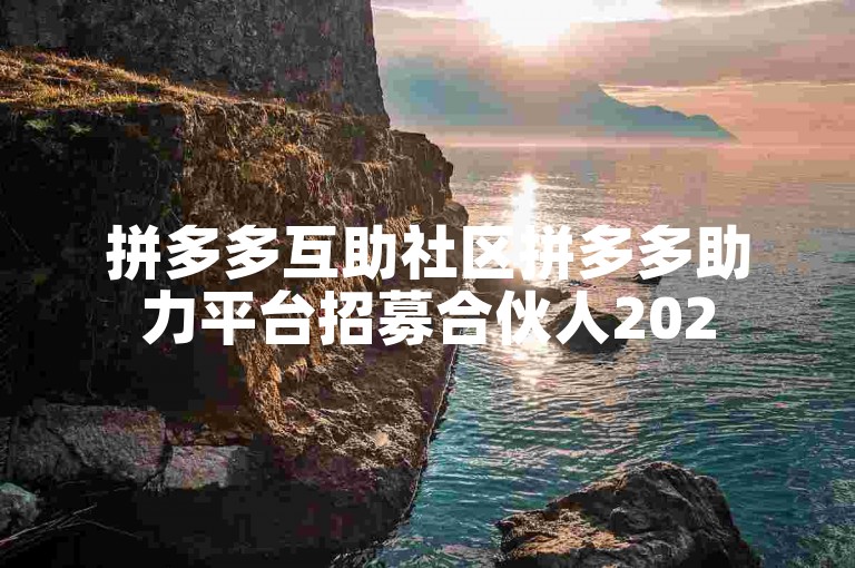 拼多多互助社区拼多多助力平台招募合伙人2025年启动。