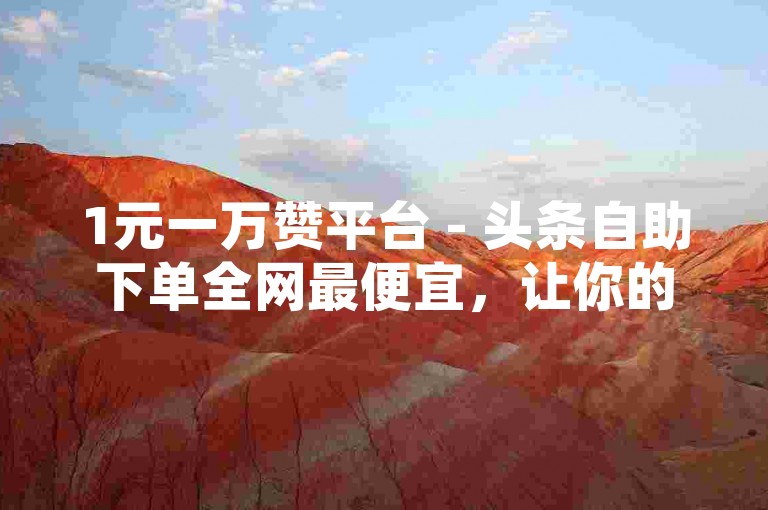 1元一万赞平台 - 头条自助下单全网最便宜，让你的内容迅速走红。