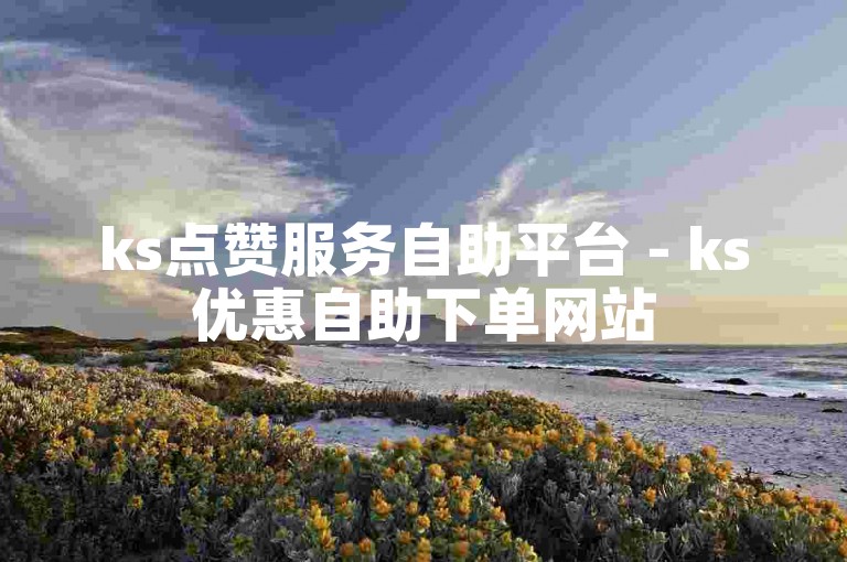ks点赞服务自助平台 - ks优惠自助下单网站