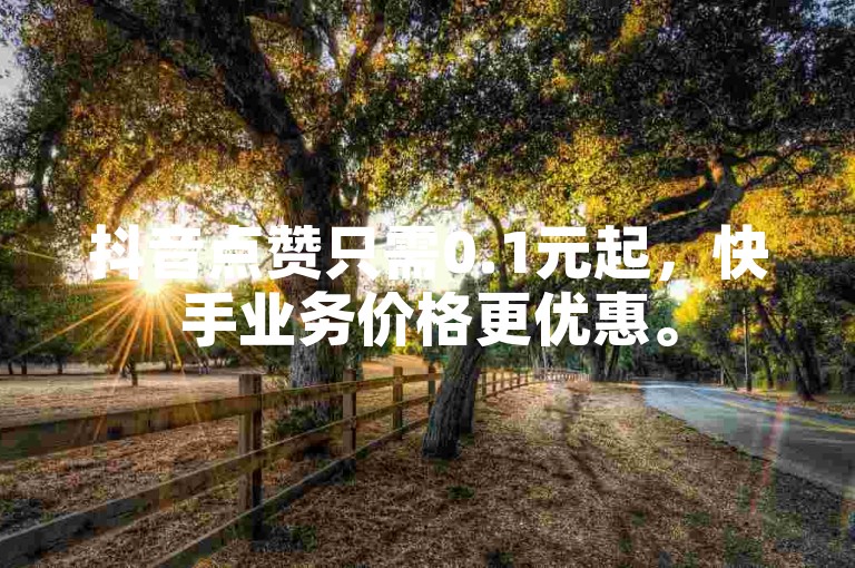 抖音点赞只需0.1元起，快手业务价格更优惠。