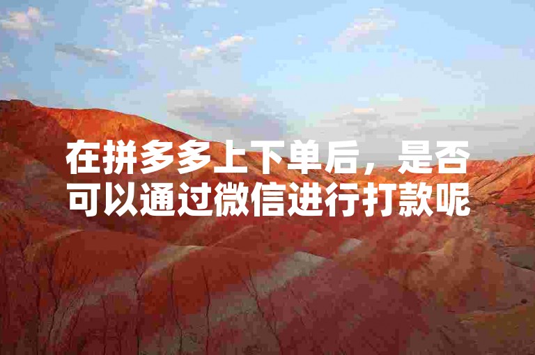 在拼多多上下单后，是否可以通过微信进行打款呢？这是许多新人用户关心的问题。