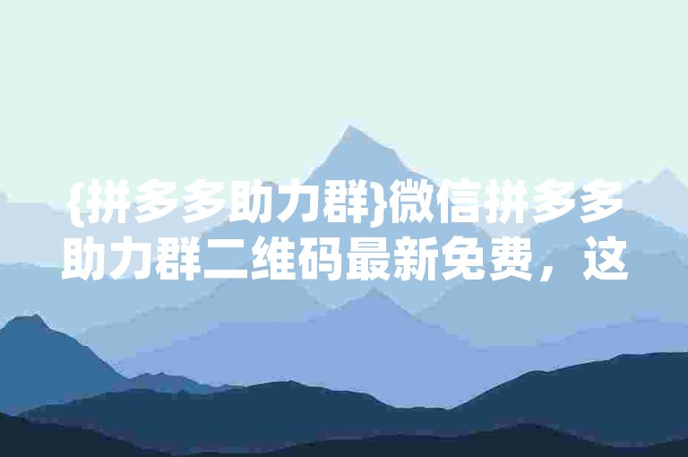 {拼多多助力群}微信拼多多助力群二维码最新免费，这是真的吗？