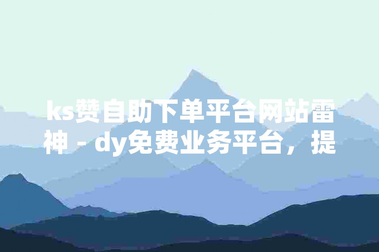 ks赞自助下单平台网站雷神 - dy免费业务平台，提供便捷的服务体验。