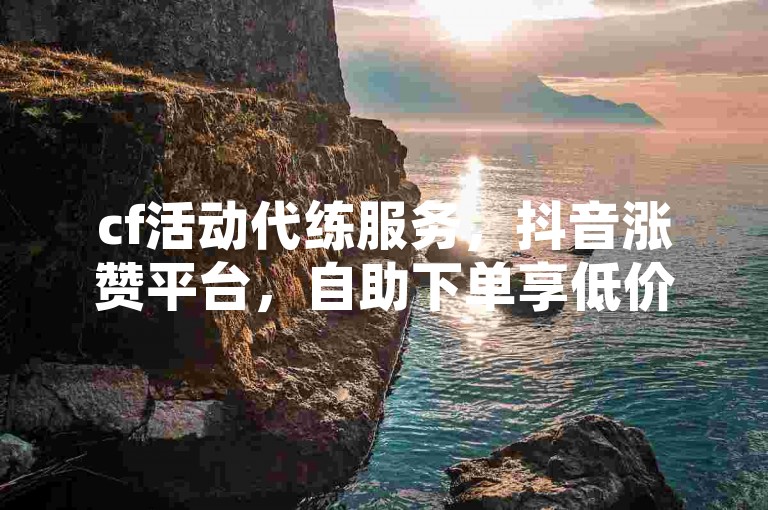 cf活动代练服务，抖音涨赞平台，自助下单享低价。
