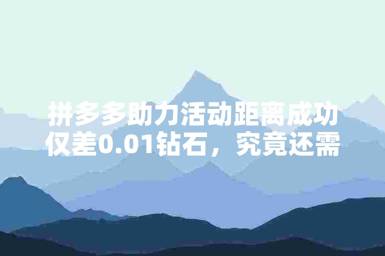 拼多多助力活动距离成功仅差0.01钻石，究竟还需动员多少好友来帮忙呢？