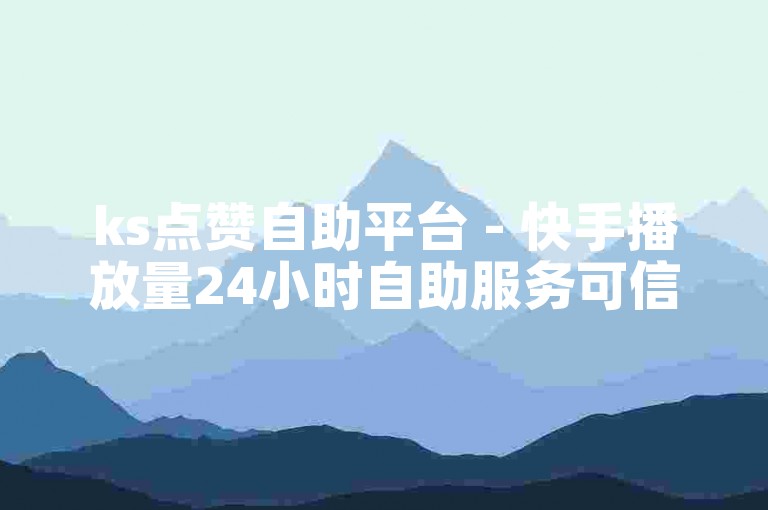 ks点赞自助平台 - 快手播放量24小时自助服务可信赖