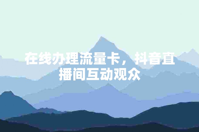 在线办理流量卡，抖音直播间互动观众500人。