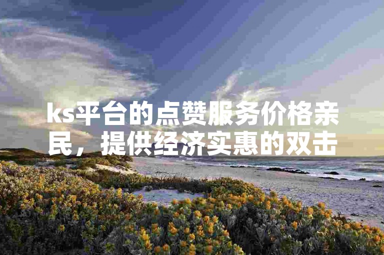 ks平台的点赞服务价格亲民，提供经济实惠的双击支持。