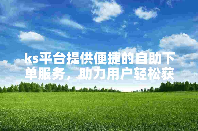 ks平台提供便捷的自助下单服务，助力用户轻松获取500至1000的浏览量增长。