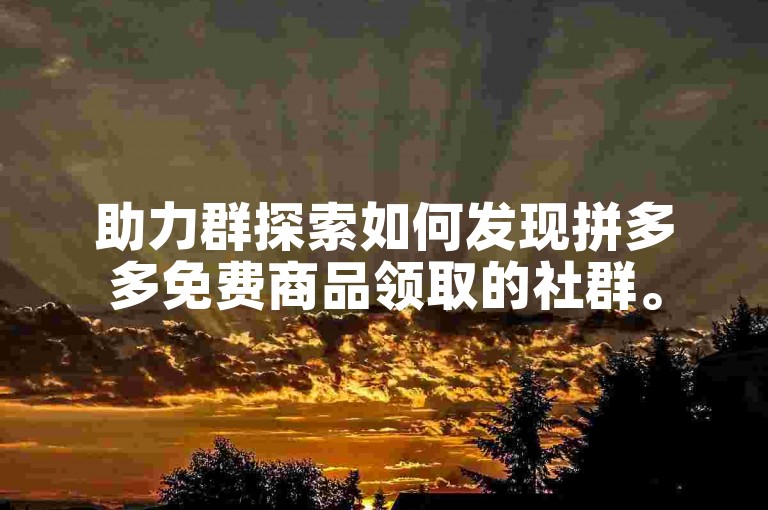 助力群探索如何发现拼多多免费商品领取的社群。