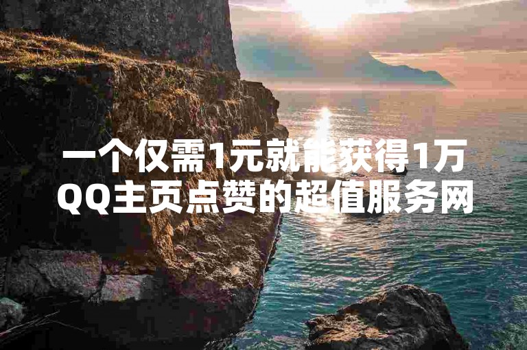一个仅需1元就能获得1万QQ主页点赞的超值服务网站。