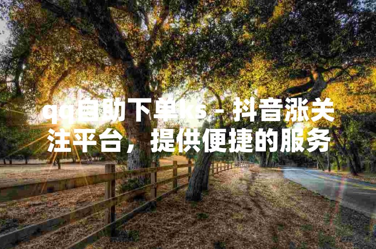 qq自助下单ks - 抖音涨关注平台，提供便捷的服务，助力您的社交媒体影响力迅速提升。