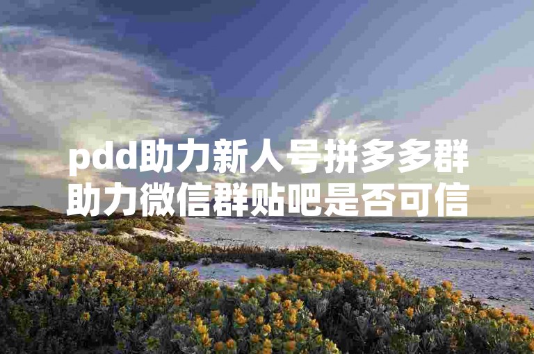 pdd助力新人号拼多多群助力微信群贴吧是否可信？