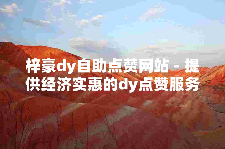 梓豪dy自助点赞网站 - 提供经济实惠的dy点赞服务