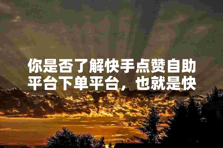 你是否了解快手点赞自助平台下单平台，也就是快手快涨平台呢？