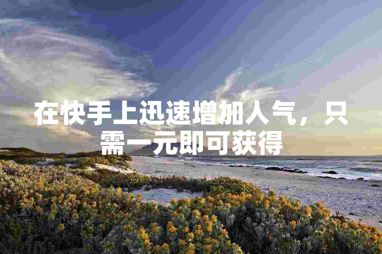 在快手上迅速增加人气，只需一元即可获得500个赞，通过真人点赞自助平台轻松下单。